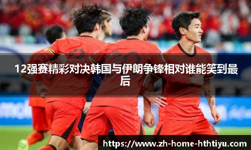 12强赛精彩对决韩国与伊朗争锋相对谁能笑到最后