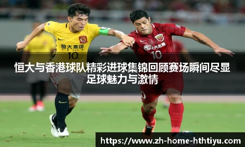 恒大与香港球队精彩进球集锦回顾赛场瞬间尽显足球魅力与激情