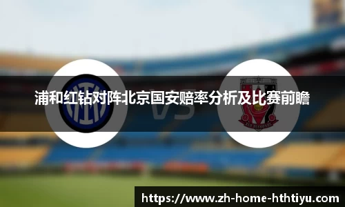 浦和红钻对阵北京国安赔率分析及比赛前瞻
