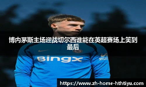 博内茅斯主场迎战切尔西谁能在英超赛场上笑到最后