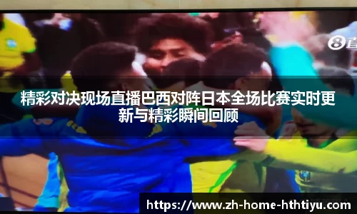 精彩对决现场直播巴西对阵日本全场比赛实时更新与精彩瞬间回顾