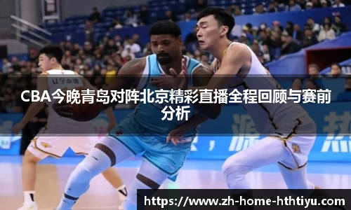 CBA今晚青岛对阵北京精彩直播全程回顾与赛前分析