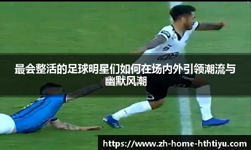 最会整活的足球明星们如何在场内外引领潮流与幽默风潮