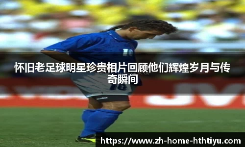 怀旧老足球明星珍贵相片回顾他们辉煌岁月与传奇瞬间