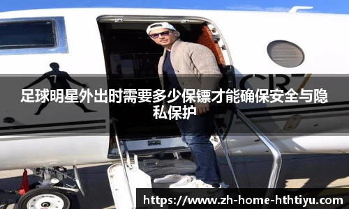 足球明星外出时需要多少保镖才能确保安全与隐私保护