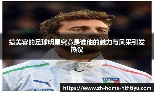 搞美容的足球明星究竟是谁他的魅力与风采引发热议