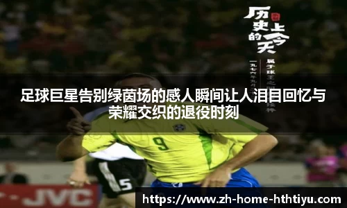 足球巨星告别绿茵场的感人瞬间让人泪目回忆与荣耀交织的退役时刻