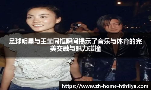 足球明星与王菲同框瞬间揭示了音乐与体育的完美交融与魅力碰撞